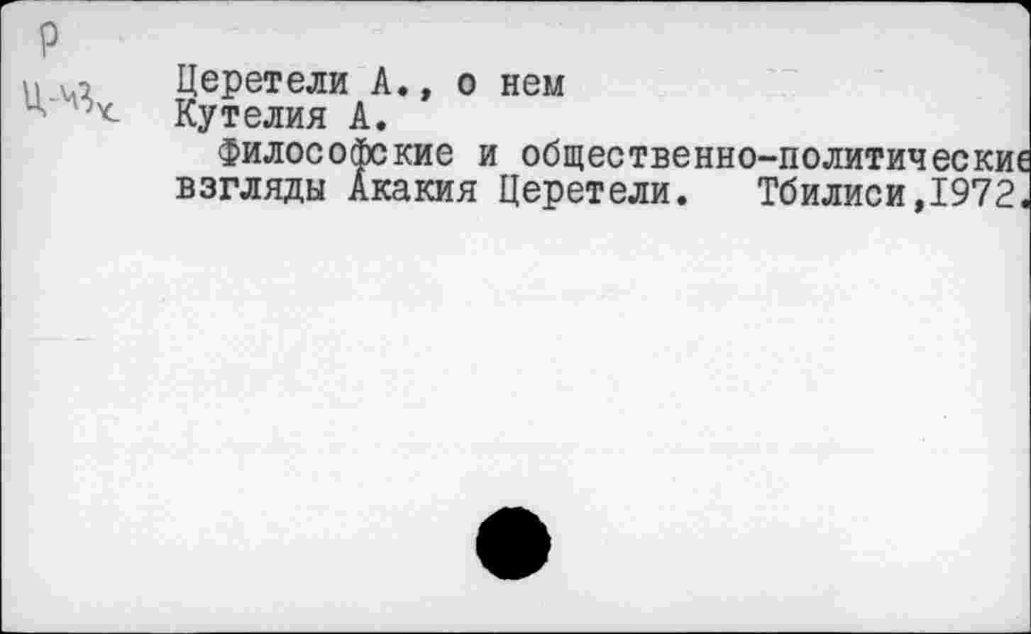 ﻿Церетели А., о нем Кутелия А.
Философские и общественно-политические взгляды Акакия Церетели. Тбилиси,1972.